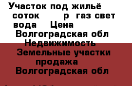 Участок под жильё   12 соток 100000р (газ,свет,вода) › Цена ­ 100 000 - Волгоградская обл. Недвижимость » Земельные участки продажа   . Волгоградская обл.